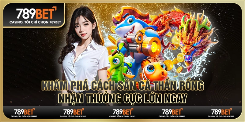 Khám phá cách săn cá thần rồng, nhận thưởng cực lớn ngay