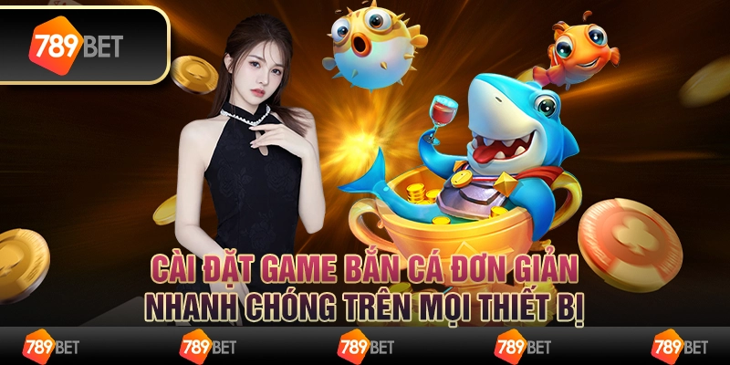 Cài đặt game bắn cá đơn giản, nhanh chóng trên mọi thiết bị