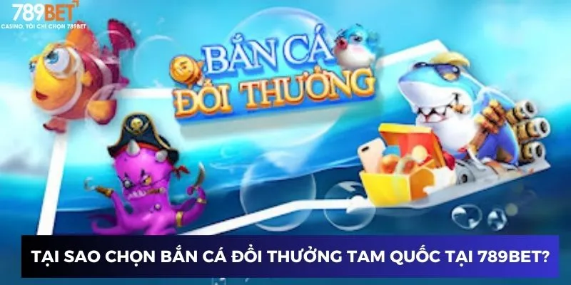 Tại sao chọn bắn cá đổi thưởng tam quốc tại 789BET?