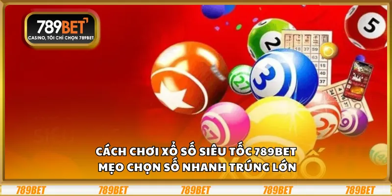 Cách chơi xổ số siêu tốc 789Bet – Mẹo chọn số nhanh trúng lớn